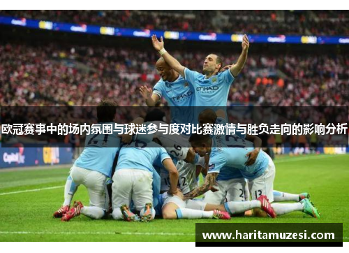 欧冠赛事中的场内氛围与球迷参与度对比赛激情与胜负走向的影响分析