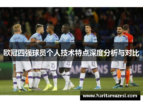 欧冠四强球员个人技术特点深度分析与对比
