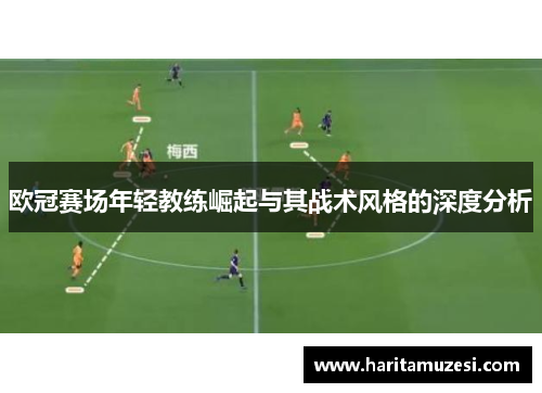 欧冠赛场年轻教练崛起与其战术风格的深度分析