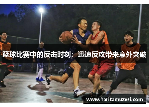 篮球比赛中的反击时刻：迅速反攻带来意外突破